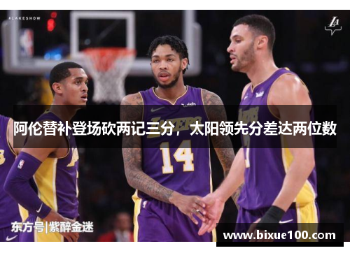 阿伦替补登场砍两记三分，太阳领先分差达两位数