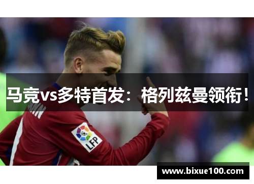 马竞vs多特首发:格列兹曼领衔! 马竞vs多特首发:格列兹曼领衔!