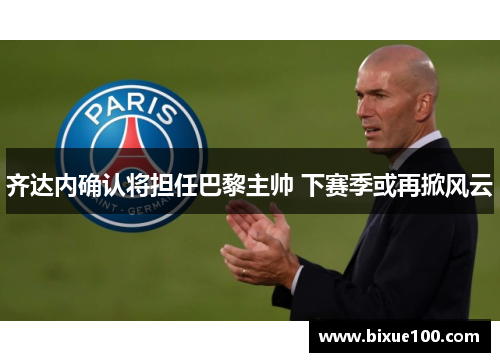 齐达内确认将担任巴黎主帅 下赛季或再掀风云